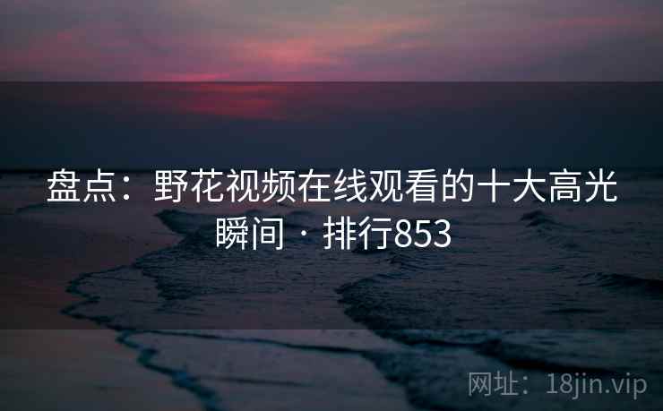 盘点:野花视频在线观看的十大高光瞬间 · 排行853