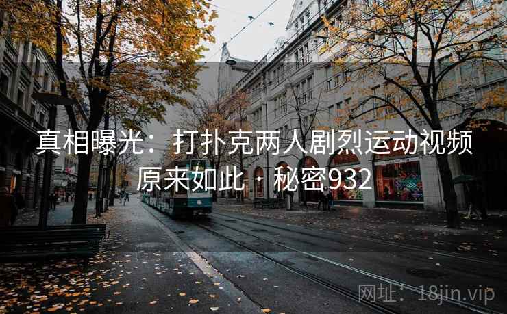 真相曝光:打扑克两人剧烈运动视频原来如此 · 秘密932