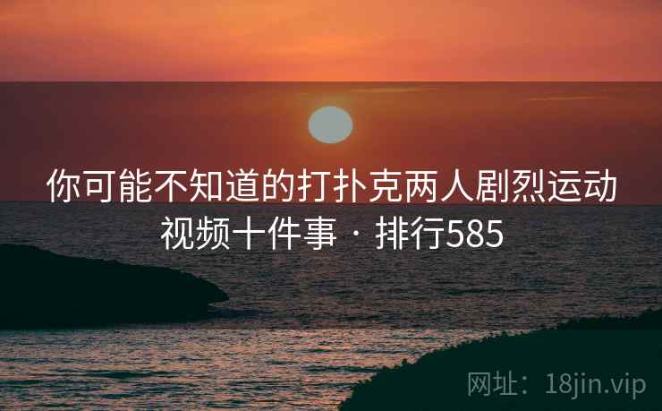 你可能不知道的打扑克两人剧烈运动视频十件事 · 排行585  第1张 你可能不知道的打扑克两人剧烈运动视频十件事 · 排行585  第1张