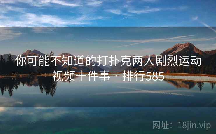 你可能不知道的打扑克两人剧烈运动视频十件事 · 排行585  第2张 你可能不知道的打扑克两人剧烈运动视频十件事 · 排行585  第2张