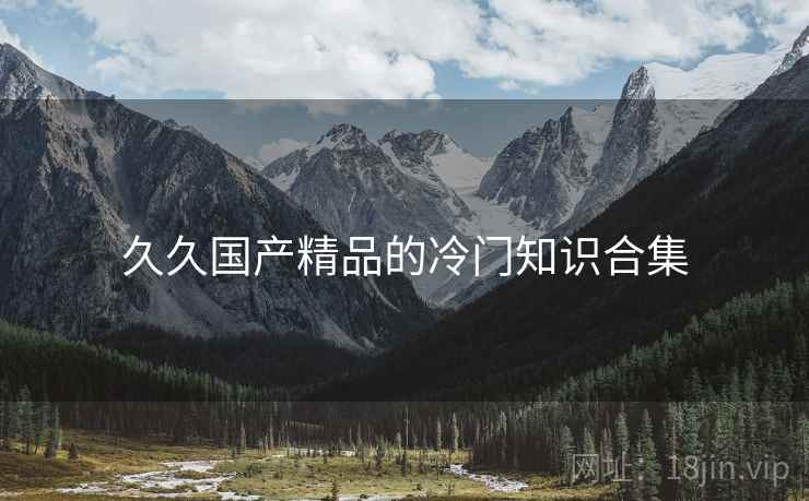 久久国产精品的冷门知识合集