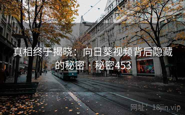 真相终于揭晓:向日葵视频背后隐藏的秘密 · 秘密453