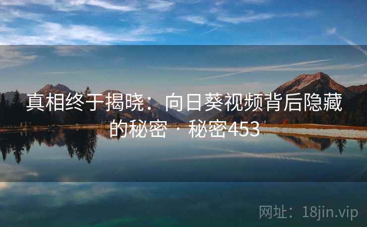真相终于揭晓:向日葵视频背后隐藏的秘密 · 秘密453