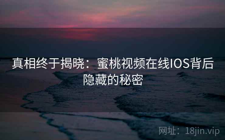 真相终于揭晓:蜜桃视频在线IOS背后隐藏的秘密