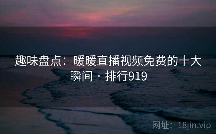趣味盘点:暖暖直播视频免费的十大瞬间 · 排行919
