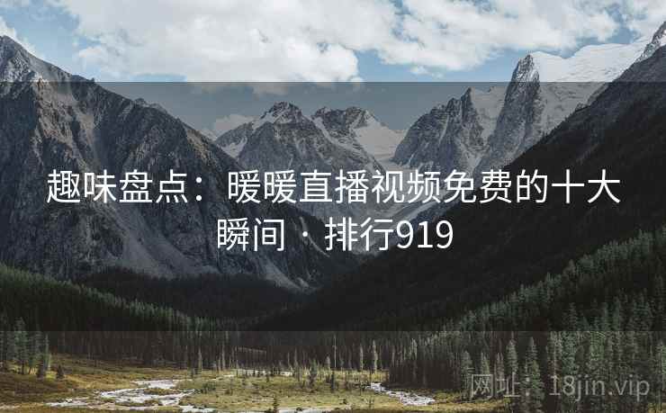 趣味盘点:暖暖直播视频免费的十大瞬间 · 排行919