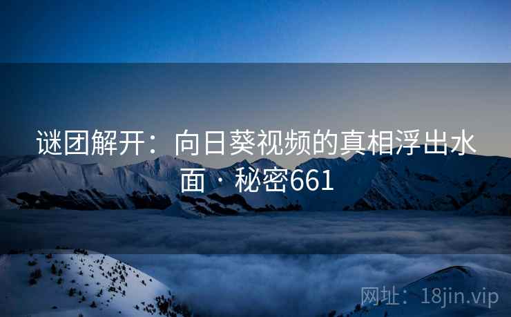 谜团解开:向日葵视频的真相浮出水面 · 秘密661
