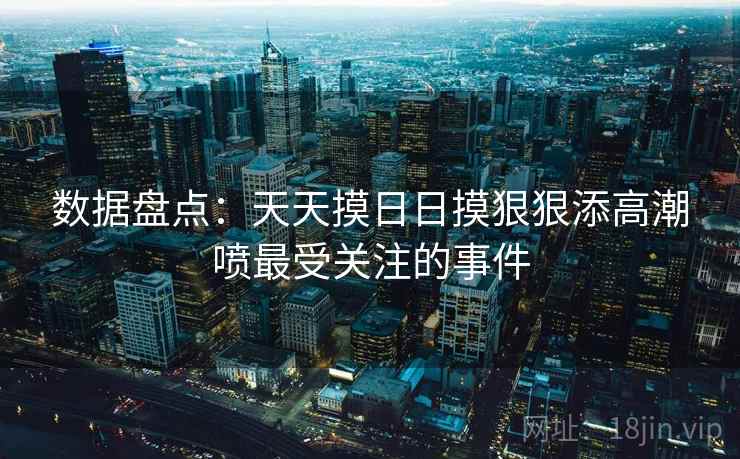 数据盘点:天天摸日日摸狠狠添高潮喷最受关注的事件