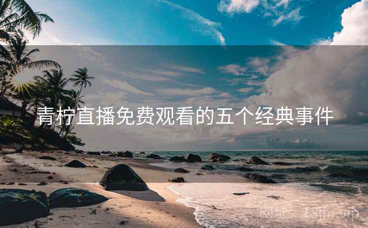 青柠直播免费观看的五个经典事件