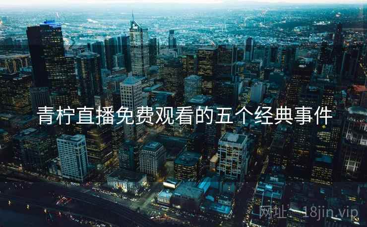 青柠直播免费观看的五个经典事件