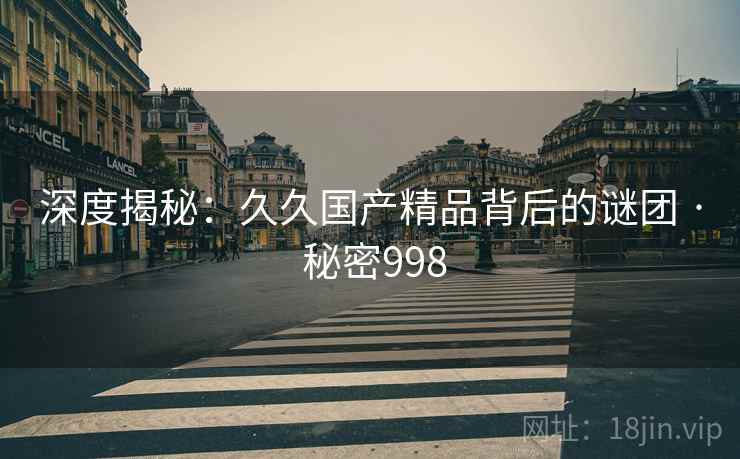 深度揭秘:久久国产精品背后的谜团 · 秘密998