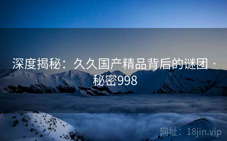 深度揭秘:久久国产精品背后的谜团 · 秘密998