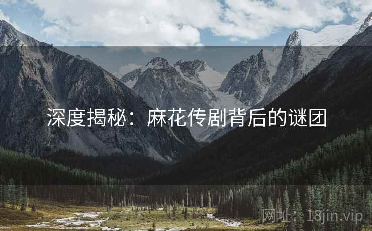 深度揭秘:麻花传剧背后的谜团