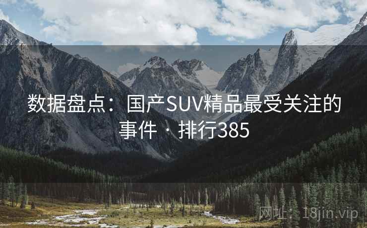 数据盘点:国产SUV精品最受关注的事件 · 排行385
