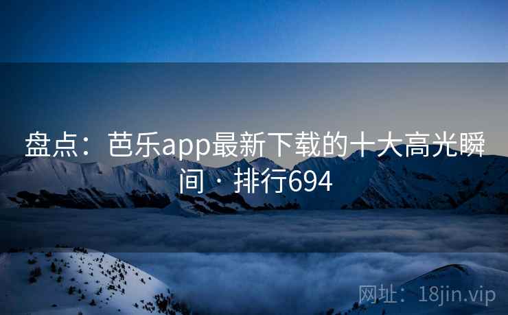 盘点:芭乐app最新下载的十大高光瞬间 · 排行694