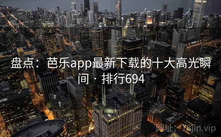 盘点:芭乐app最新下载的十大高光瞬间 · 排行694