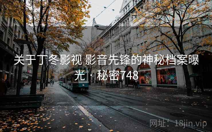 关于丁冬影视 影音先锋的神秘档案曝光 · 秘密748  第2张 关于丁冬影视 影音先锋的神秘档案曝光 · 秘密748  第2张
