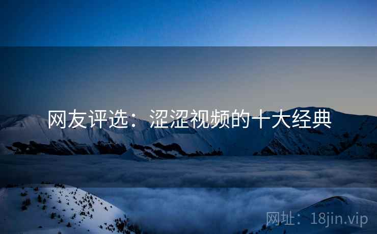 网友评选:涩涩视频的十大经典