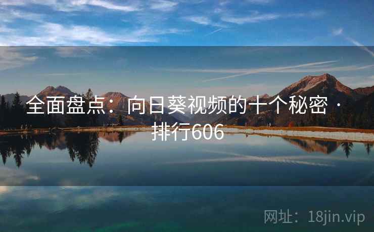 全面盘点:向日葵视频的十个秘密 · 排行606