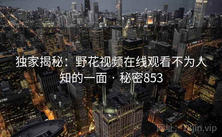 独家揭秘:野花视频在线观看不为人知的一面 · 秘密853