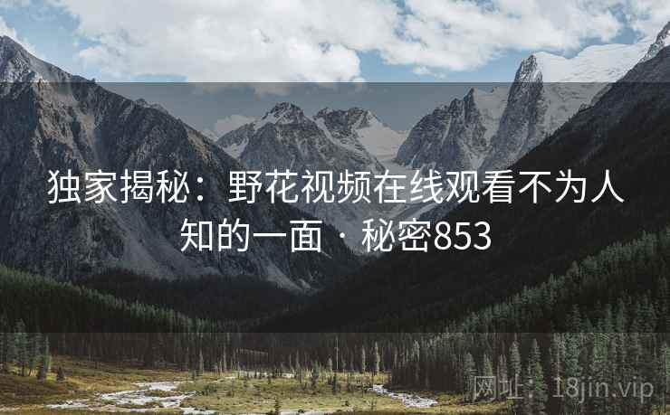 独家揭秘:野花视频在线观看不为人知的一面 · 秘密853