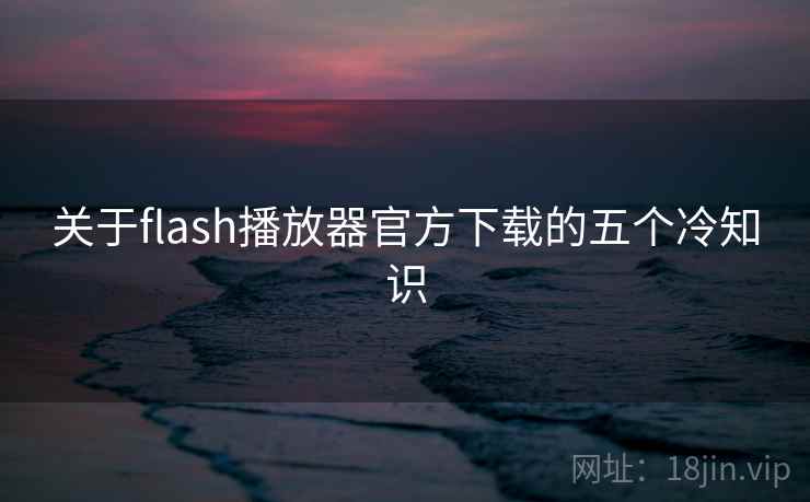 关于flash播放器官方下载的五个冷知识