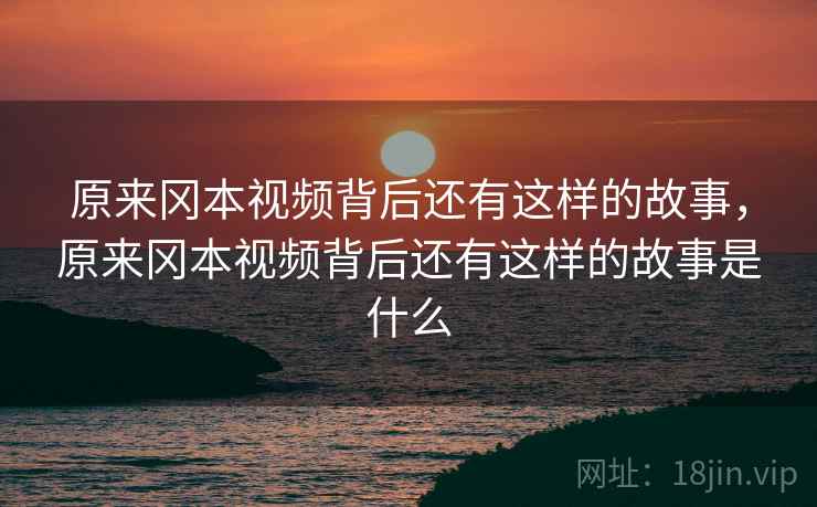 原来冈本视频背后还有这样的故事,原来冈本视频背后还有这样的故事是什么