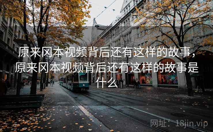 原来冈本视频背后还有这样的故事,原来冈本视频背后还有这样的故事是什么
