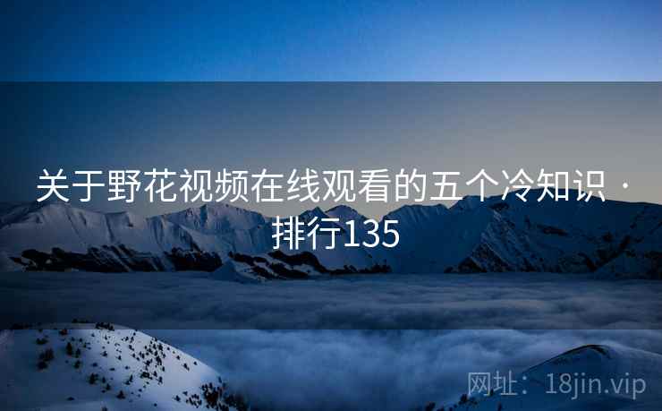 关于野花视频在线观看的五个冷知识 · 排行135