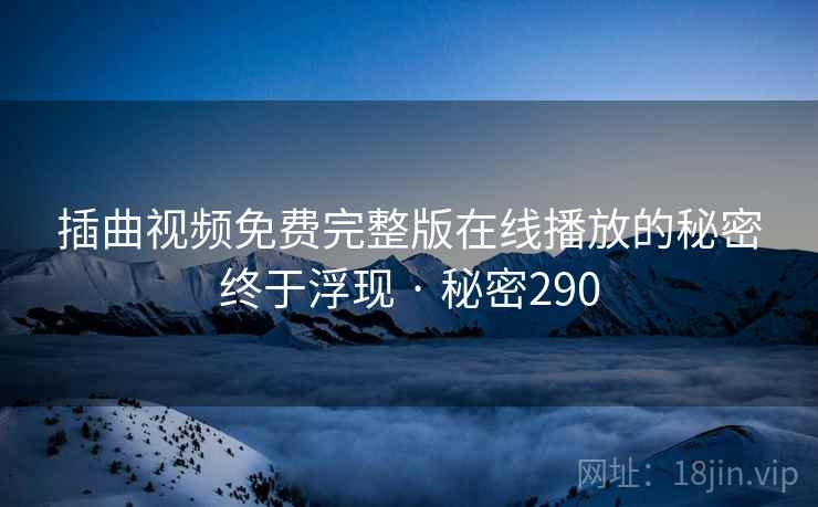 插曲视频免费完整版在线播放的秘密终于浮现 · 秘密290