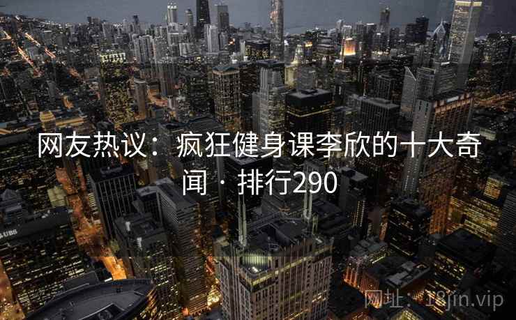 网友热议:疯狂健身课李欣的十大奇闻 · 排行290  第2张 网友热议:疯狂健身课李欣的十大奇闻 · 排行290  第2张