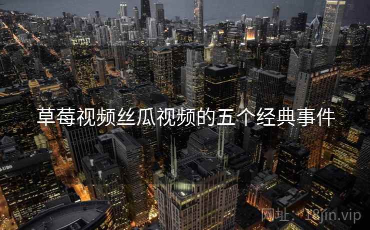 草莓视频丝瓜视频的五个经典事件