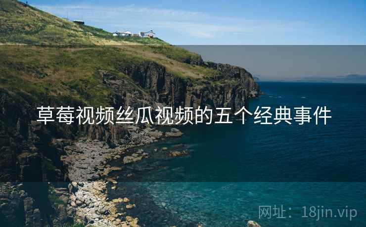 草莓视频丝瓜视频的五个经典事件