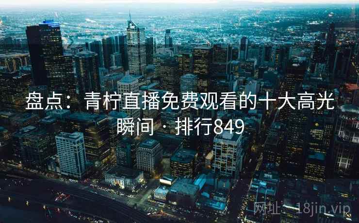 盘点:青柠直播免费观看的十大高光瞬间 · 排行849
