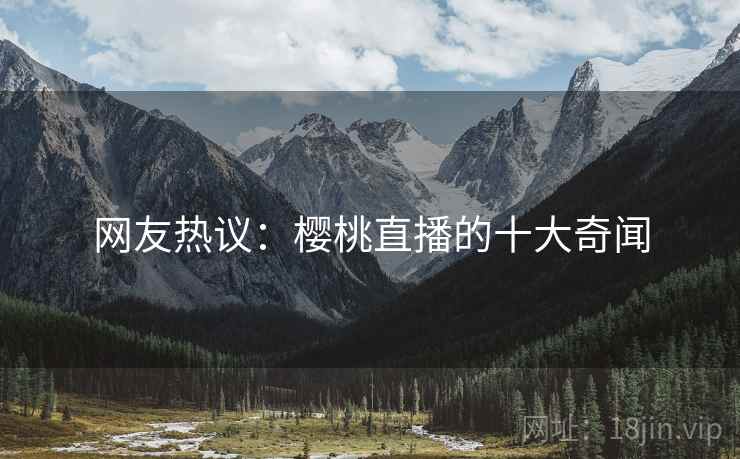 网友热议:樱桃直播的十大奇闻