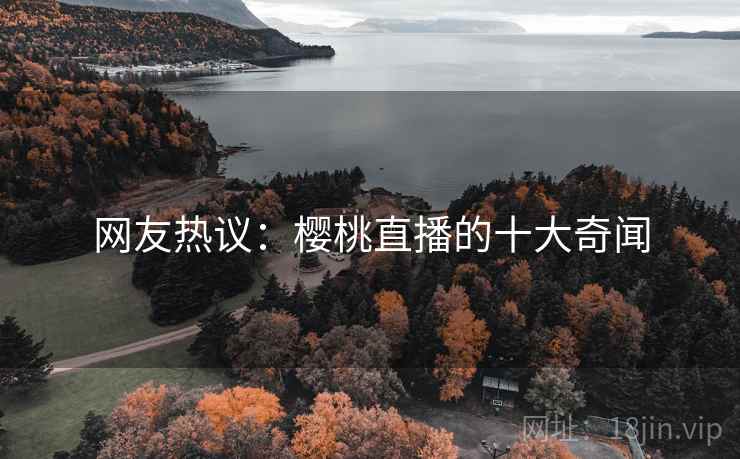 网友热议:樱桃直播的十大奇闻