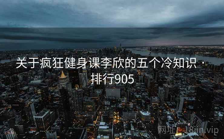 关于疯狂健身课李欣的五个冷知识 · 排行905