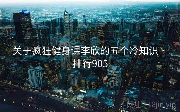 关于疯狂健身课李欣的五个冷知识 · 排行905