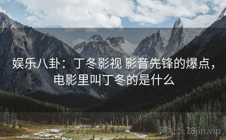 娱乐八卦:丁冬影视 影音先锋的爆点,电影里叫丁冬的是什么