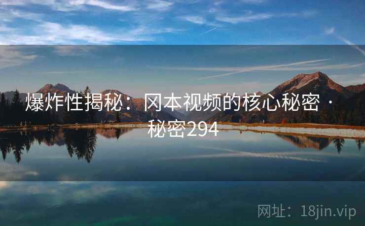 爆炸性揭秘:冈本视频的核心秘密 · 秘密294
