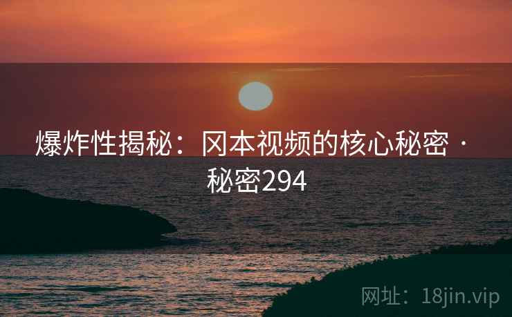 爆炸性揭秘:冈本视频的核心秘密 · 秘密294