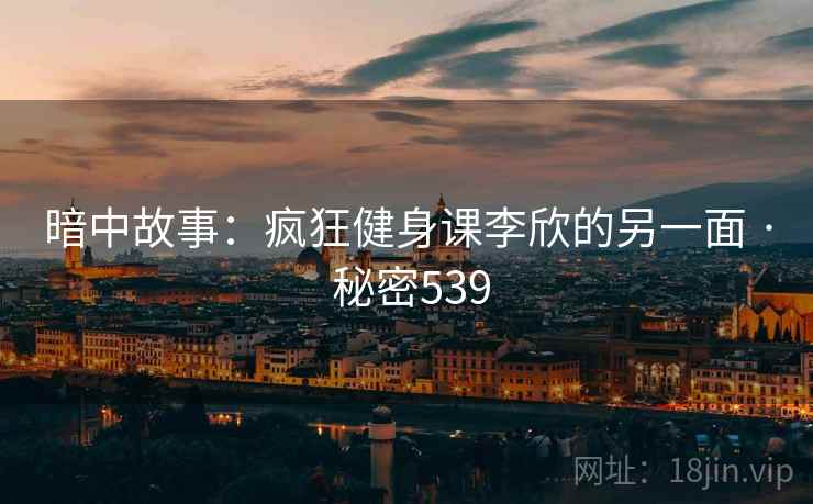 暗中故事:疯狂健身课李欣的另一面 · 秘密539
