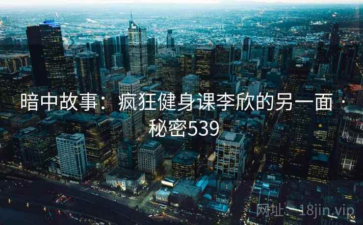 暗中故事:疯狂健身课李欣的另一面 · 秘密539