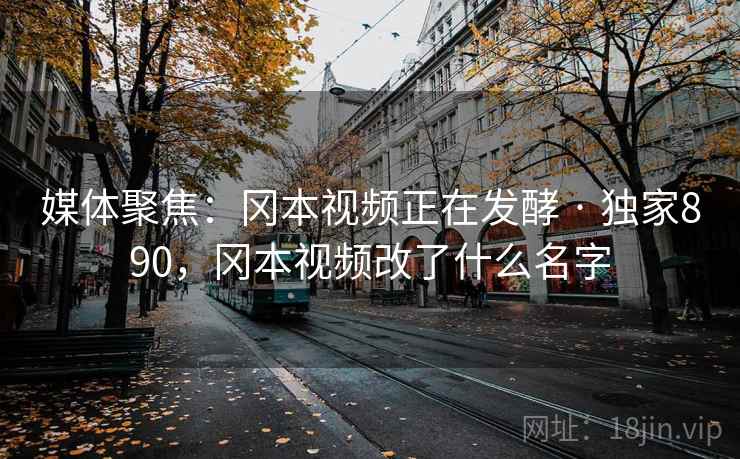媒体聚焦:冈本视频正在发酵 · 独家890,冈本视频改了什么名字