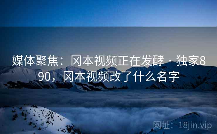 媒体聚焦:冈本视频正在发酵 · 独家890,冈本视频改了什么名字
