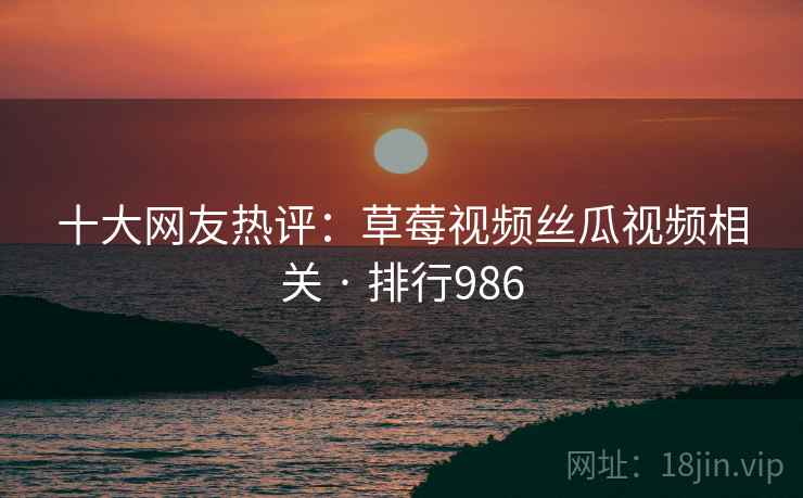 十大网友热评:草莓视频丝瓜视频相关 · 排行986