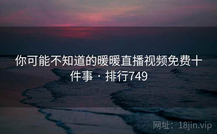 你可能不知道的暖暖直播视频免费十件事 · 排行749