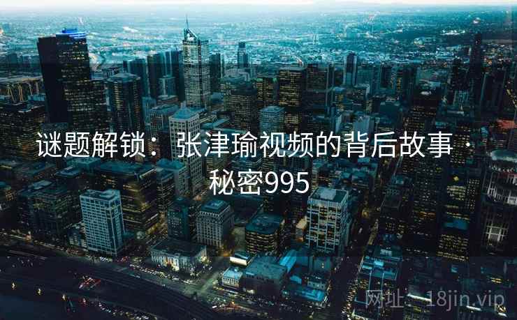 谜题解锁:张津瑜视频的背后故事 · 秘密995