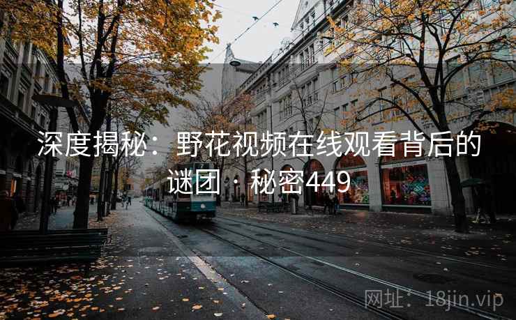 深度揭秘:野花视频在线观看背后的谜团 · 秘密449  第2张 深度揭秘:野花视频在线观看背后的谜团 · 秘密449  第2张