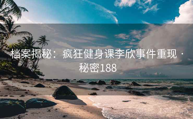档案揭秘:疯狂健身课李欣事件重现 · 秘密188 档案揭秘:疯狂健身课李欣事件重现 · 秘密188